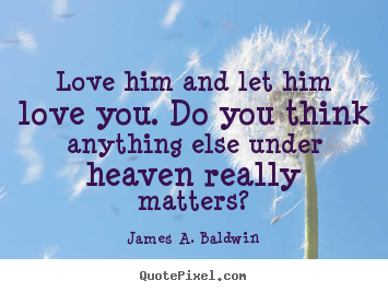 Love him and let him love you. do you think anything else under heaven.. James A. Baldwin good love quotes
