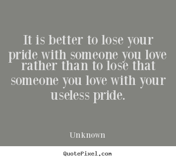 Quotes about love - It is better to lose your pride with someone you love rather..
