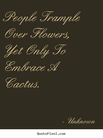 How to make picture quotes about love - People trample over flowers, yet only to embrace a cactus.
