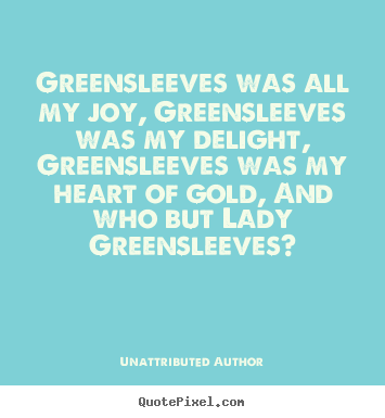 Quotes about love - Greensleeves was all my joy, greensleeves was my delight, greensleeves..