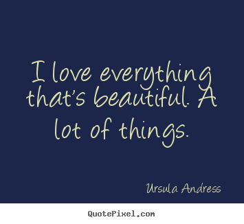 Sayings about love - I love everything that's beautiful. a lot of things.