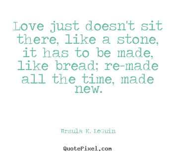 Love quotes - Love just doesn't sit there, like a stone, it has to be made,..