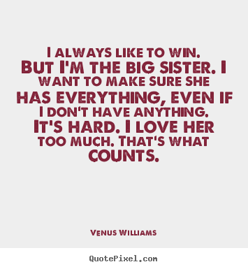 Love quote - I always like to win. but i'm the big sister. i want..