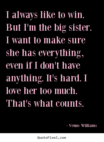 Quotes about love - I always like to win. but i'm the big sister. i want to make sure..