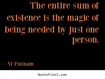 Vi Putnam picture quotes - The entire sum of existence is the magic of being needed by just one.. - Love sayings
