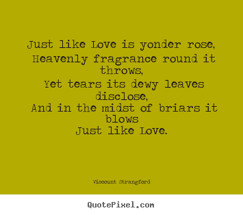 Just like love is yonder rose, heavenly fragrance round it throws,.. Viscount Strangford greatest love quote