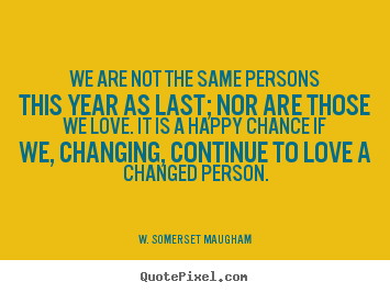 Quote about love - We are not the same persons this year as last; nor are..