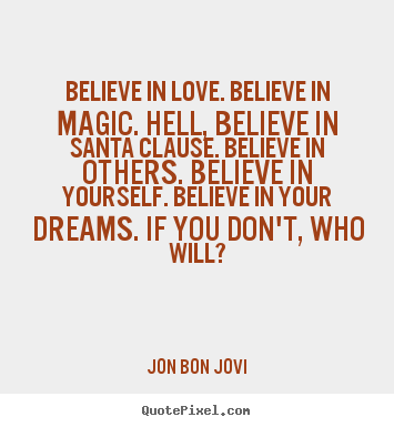 Believe in love. believe in magic. hell, believe in santa clause. believe.. Jon Bon Jovi top love quotes