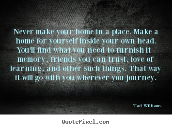 Quote about love - Never make your home in a place. make a home for yourself inside..