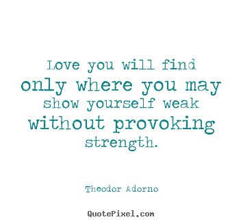 Theodor Adorno picture quotes - Love you will find only where you may show yourself weak.. - Love quotes