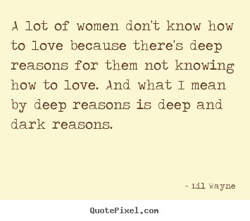 A lot of women don't know how to love because there's deep.. Lil Wayne great love quotes