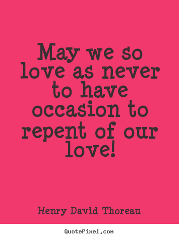 Henry David Thoreau picture quotes - May we so love as never to have occasion to repent of our.. - Love quotes