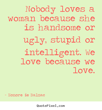 Nobody loves a woman because she is handsome or.. Honore De Balzac great love quote