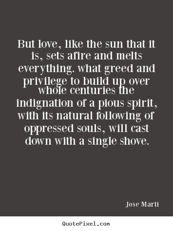 Love quotes - But love, like the sun that it is, sets afire and melts everything...