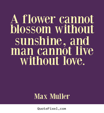 How to make photo quotes about love - A flower cannot blossom without sunshine, and man cannot live without..