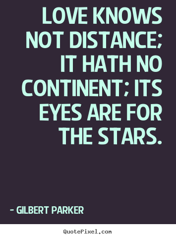 Love knows not distance; it hath no continent; its eyes are for the.. Gilbert Parker popular love quotes