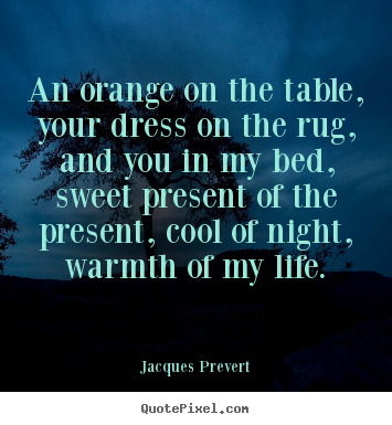 Jacques Prevert poster quotes - An orange on the table, your dress on the rug, and you in my.. - Love quotes