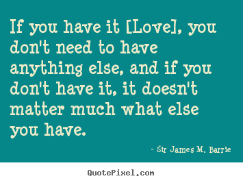 If you have it [love], you don't need to have anything.. Sir James M. Barrie best love quotes