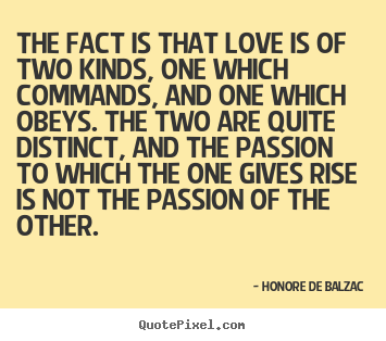 Honore De Balzac photo quotes - The fact is that love is of two kinds, one which commands, and one.. - Love quotes