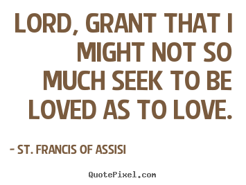 St. Francis Of Assisi picture quotes - Lord, grant that i might not so much seek to be loved as to love. - Love quotes