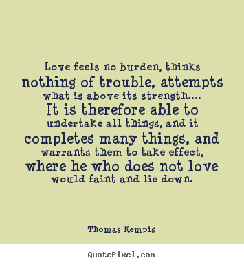 Love feels no burden, thinks nothing of trouble,.. Thomas Kempis  love quotes