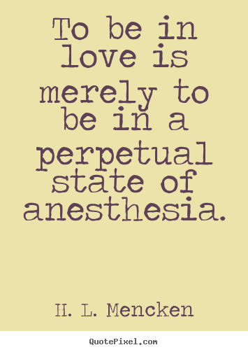 H. L. Mencken picture quote - To be in love is merely to be in a perpetual state of anesthesia. - Love quotes
