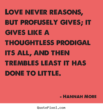 Hannah More picture quotes - Love never reasons, but profusely gives; it gives like.. - Love quotes