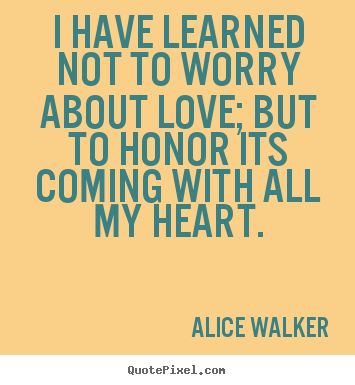 Love quote - I have learned not to worry about love; but to..