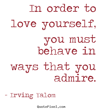 Irving Yalom picture quote - In order to love yourself, you must behave in ways that.. - Love quote