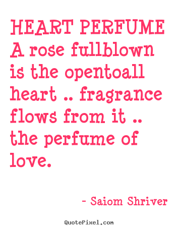 Heart perfume a rose fullblown is the opentoall heart .. fragrance.. Saiom Shriver great love quotes