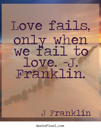 Love fails, only when we fail to love. -j... J Franklin top love sayings