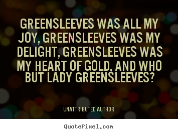 Quotes about love - Greensleeves was all my joy, greensleeves was my delight, greensleeves..