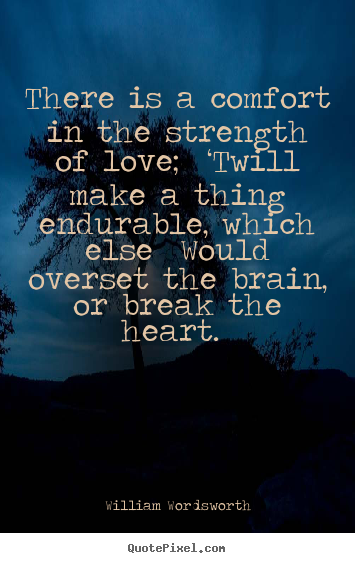 William Wordsworth image quote - There is a comfort in the strength of love; ‘twill make a thing.. - Love quote