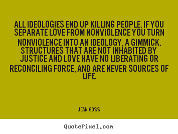 All ideologies end up killing people. if you separate love.. Jean Goss best love quotes