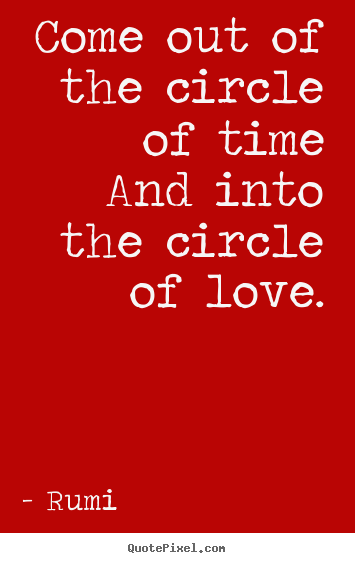 Rumi poster quote - Come out of the circle of time and into the circle of love. - Love quote
