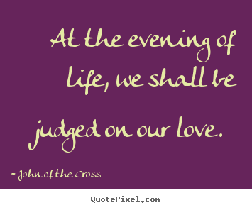 How to design picture quotes about love - At the evening of life, we shall be judged on our love...