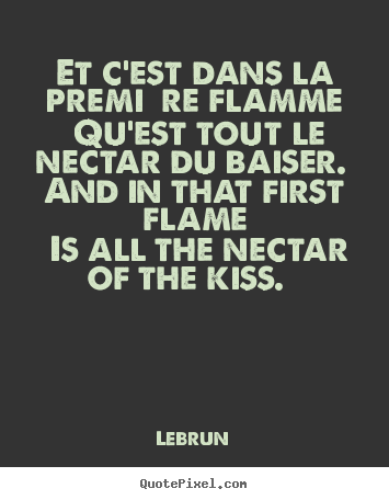 Et c'est dans la première flamme qu'est tout le nectar du baiser. and.. Lebrun best love quotes