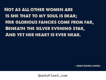Not as all other women are is she that to my soul is dear; her.. James Russell Lowell top love quote