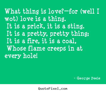 George Peele picture quotes - What thing is love?—for (well i wot) love is a thing. it is.. - Love quote