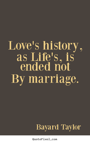 Quotes about love - Love's history, as life's, is ended not by marriage.