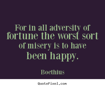 For in all adversity of fortune the worst sort of misery.. Boethius best love quotes