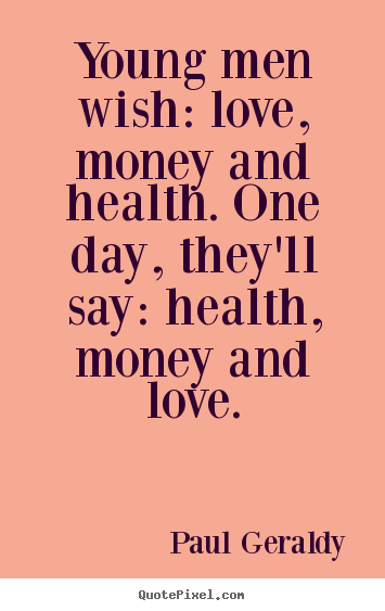 Love quote - Young men wish: love, money and health. one day, they'll..