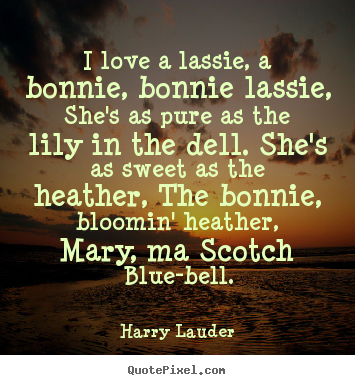 Harry Lauder picture quotes - I love a lassie, a bonnie, bonnie lassie, she's as.. - Love quote