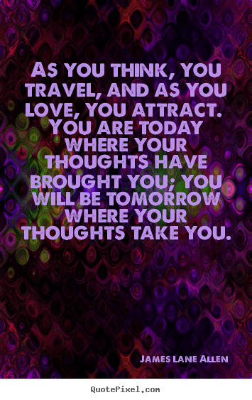 Quotes about love - As you think, you travel, and as you love, you attract. you are today..