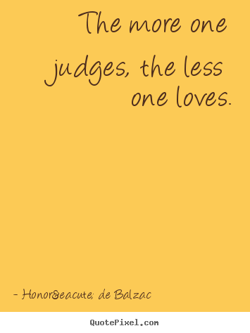 Honor&eacute; De Balzac photo quotes - The more one judges, the less one loves. - Love sayings