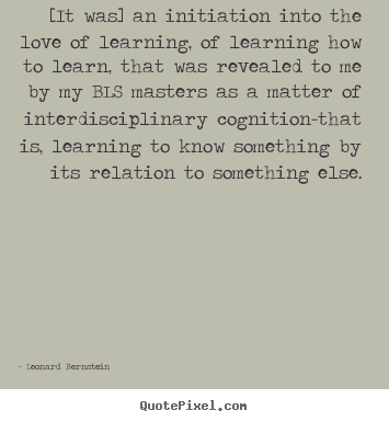 [it was] an initiation into the love of learning,.. Leonard Bernstein famous love quote