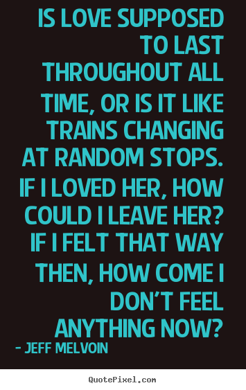 Customize picture quotes about love - Is love supposed to last throughout all time, or is it like trains..