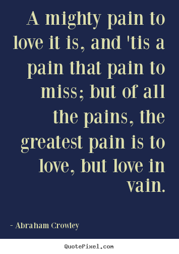 Love quote - A mighty pain to love it is, and 'tis a pain that pain to miss; but..
