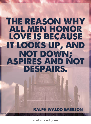 The reason why all men honor love is because.. Ralph Waldo Emerson best love quotes