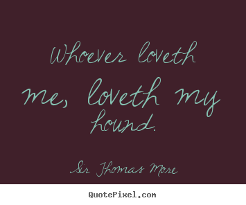 Sir Thomas More picture quote - Whoever loveth me, loveth my hound. - Love quotes